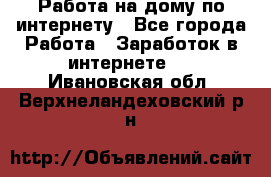 Работа на дому по интернету - Все города Работа » Заработок в интернете   . Ивановская обл.,Верхнеландеховский р-н